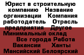 Юрист в строительную компанию › Название организации ­ Компания-работодатель › Отрасль предприятия ­ Другое › Минимальный оклад ­ 30 000 - Все города Работа » Вакансии   . Ханты-Мансийский,Белоярский г.